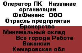 Оператор ПК › Название организации ­ ФкФинанс, ООО › Отрасль предприятия ­ Брокерство › Минимальный оклад ­ 20 000 - Все города Работа » Вакансии   . Кемеровская обл.,Гурьевск г.